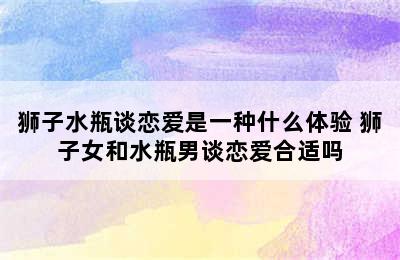 狮子水瓶谈恋爱是一种什么体验 狮子女和水瓶男谈恋爱合适吗